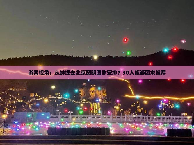 游客视角：从蚌埠去北京圆明园咋安排？30人旅游团求推荐