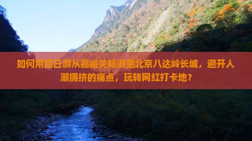如何用四日游从嘉峪关畅游至北京八达岭长城，避开人潮拥挤的痛点，玩转网红打卡地？