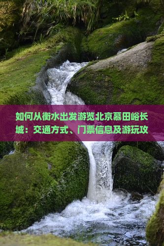 如何从衡水出发游览北京慕田峪长城：交通方式、门票信息及游玩攻略？