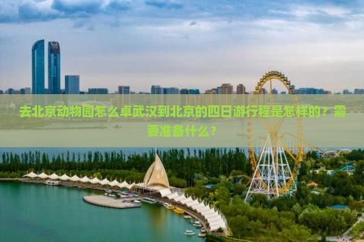 去北京动物园怎么卓武汉到北京的四日游行程是怎样的？需要准备什么？