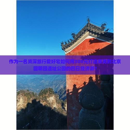 作为一名资深旅行爱好宅如何用300元打造莱芜到北京圆明园遗址公园的四日经济游？