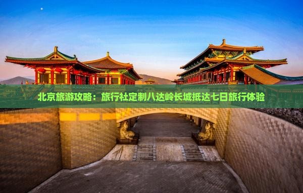北京旅游攻略：旅行社定制八达岭长城抵达七日旅行体验