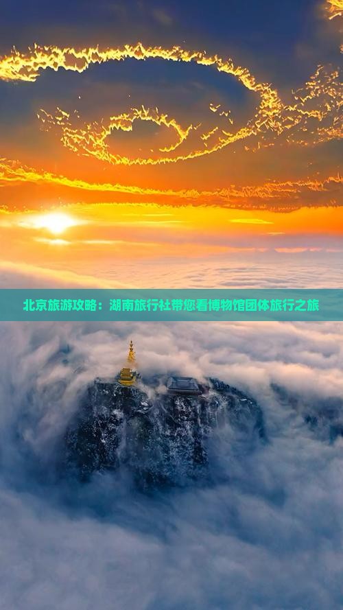 北京旅游攻略：湖南旅行社带您看博物馆团体旅行之旅