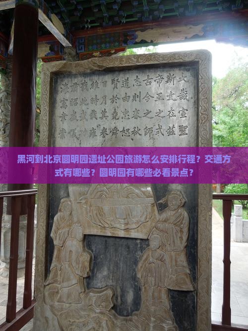 黑河到北京圆明园遗址公园旅游怎么安排行程？交通方式有哪些？圆明园有哪些必看景点？