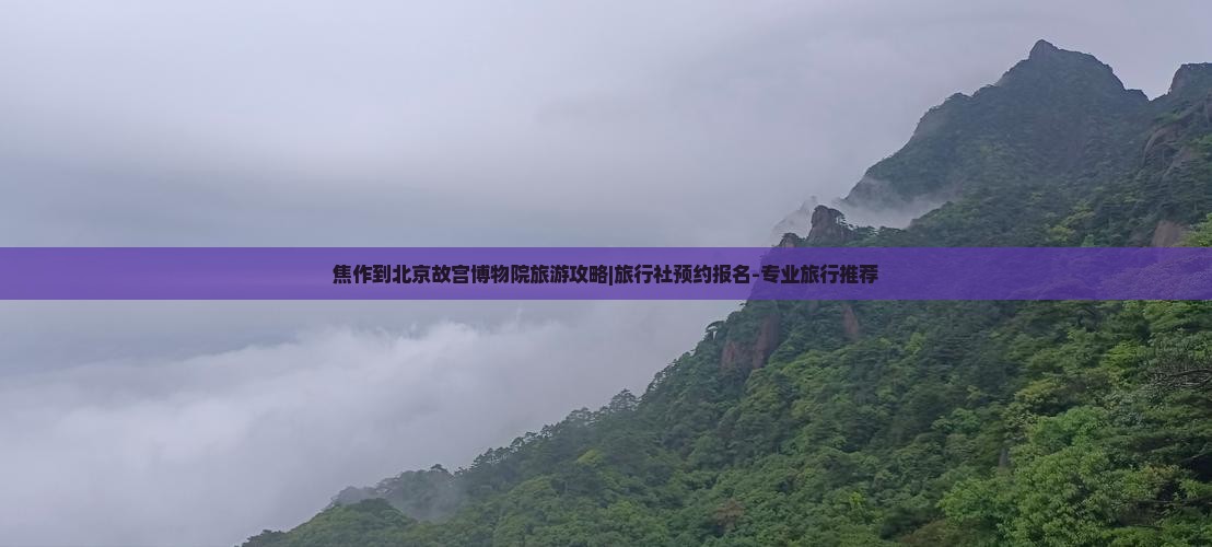 焦作到北京故宫博物院旅游攻略|旅行社预约报名-专业旅行推荐