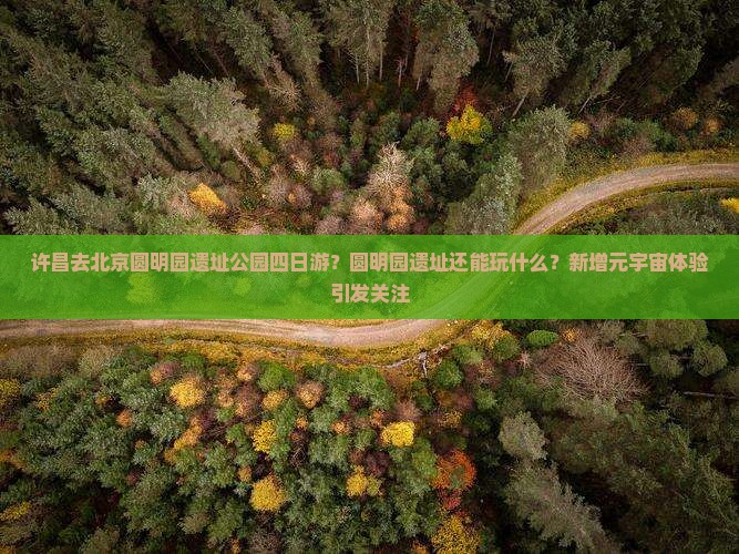许昌去北京圆明园遗址公园四日游？圆明园遗址还能玩什么？新增元宇宙体验引发关注