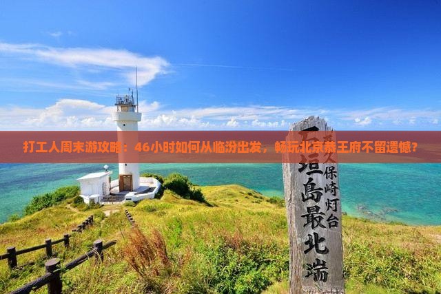 打工人周末游攻略：46小时如何从临汾出发，畅玩北京恭王府不留遗憾？