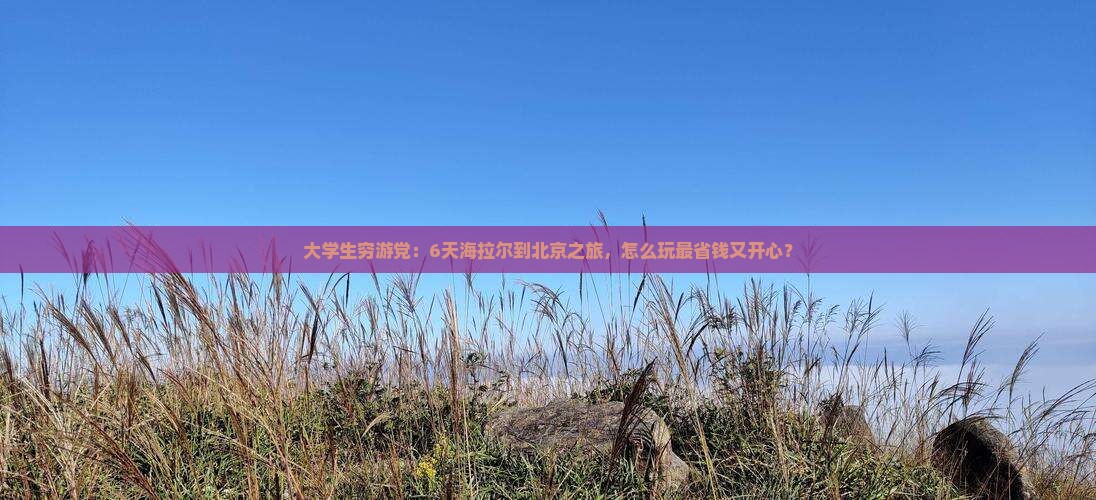 大学生穷游党：6天海拉尔到北京之旅，怎么玩最省钱又开心？