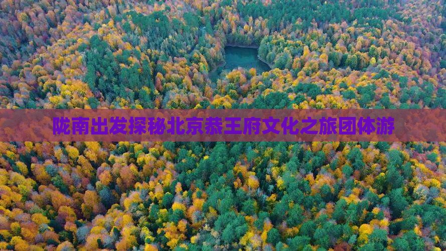 陇南出发探秘北京恭王府文化之旅团体游
