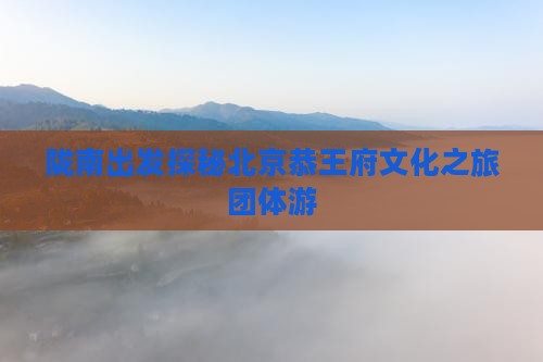 陇南出发探秘北京恭王府文化之旅团体游