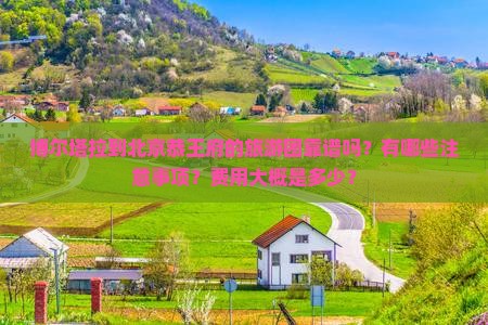 博尔塔拉到北京恭王府的旅游团靠谱吗？有哪些注意事项？费用大概是多少？