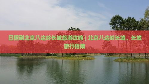 日照到北京八达岭长城旅游攻略 | 北京八达岭长城、长城旅行指南
