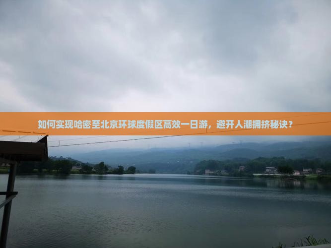 如何实现哈密至北京环球度假区高效一日游，避开人潮拥挤秘诀？