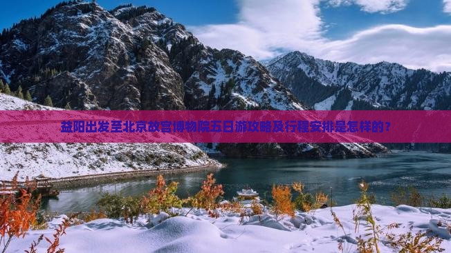 益阳出发至北京故宫博物院五日游攻略及行程安排是怎样的？