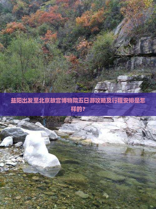 益阳出发至北京故宫博物院五日游攻略及行程安排是怎样的？