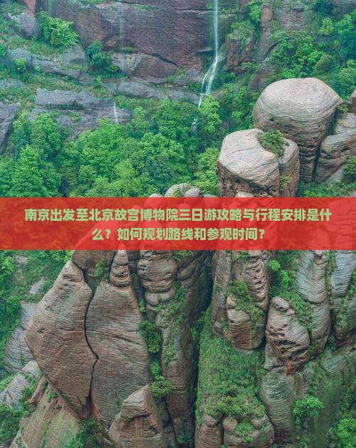 南京出发至北京故宫博物院三日游攻略与行程安排是什么？如何规划路线和参观时间？