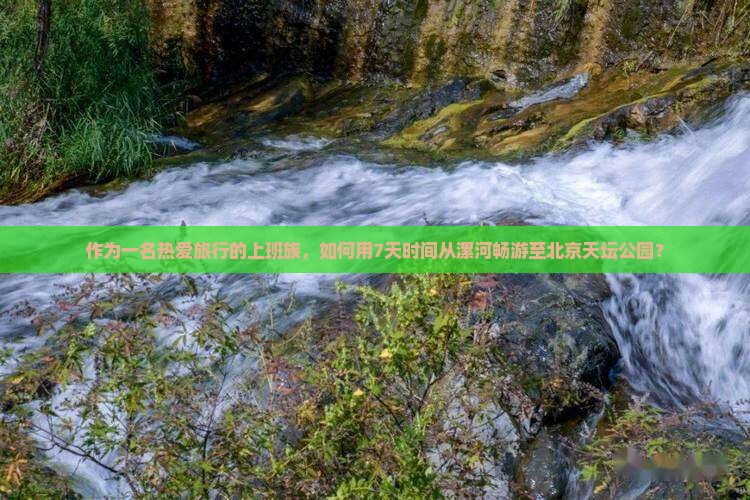 作为一名热爱旅行的上班族，如何用7天时间从漯河畅游至北京天坛公园？