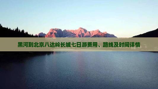 黑河到北京八达岭长城七日游费用、路线及时间详情
