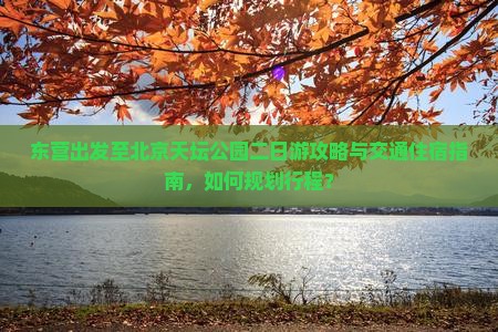 东营出发至北京天坛公园二日游攻略与交通住宿指南，如何规划行程？