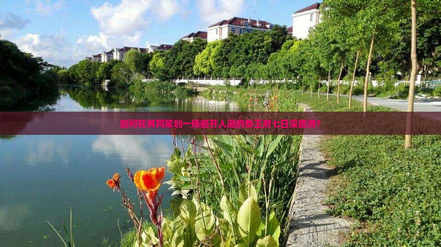 如何在黄冈策划一场避开人潮的恭王府七日深度游？
