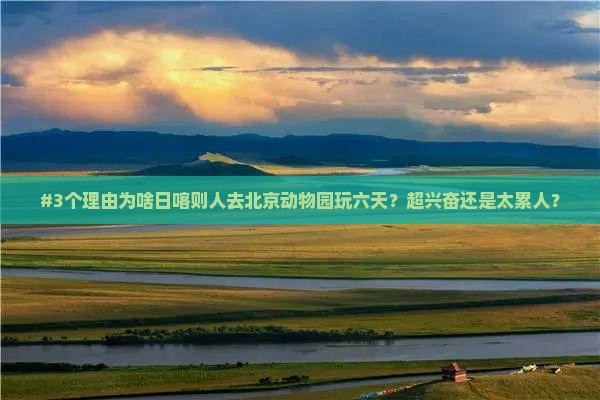 #3个理由为啥日喀则人去北京动物园玩六天？超兴奋还是太累人？