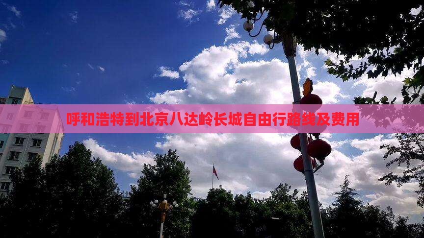呼和浩特到北京八达岭长城自由行路线及费用