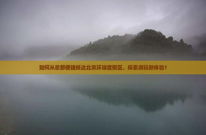 如何从总部便捷抵达北京环球度假区，探索游玩新体验？
