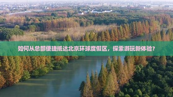 如何从总部便捷抵达北京环球度假区，探索游玩新体验？