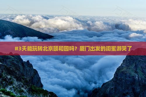 #3天能玩转北京颐和园吗？厦门出发的闺蜜游哭了