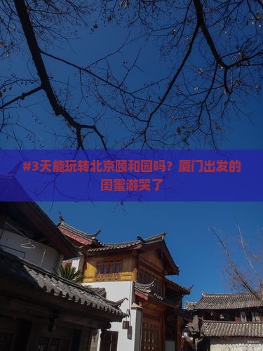 #3天能玩转北京颐和园吗？厦门出发的闺蜜游哭了