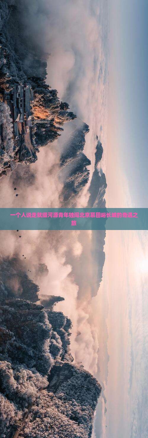 一个人说走就缀河源青年独闯北京慕田峪长城的奇遇之旅