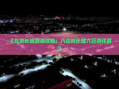 《北京长城旅游攻略：八达岭长城六日游详解》