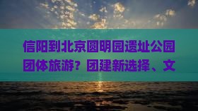 信阳到北京圆明园遗址公园团体旅游？团建新选择、文化新体验！