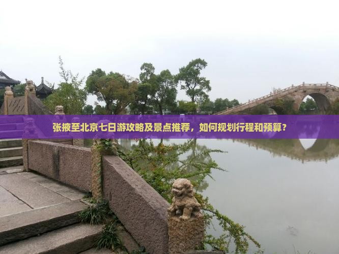 张掖至北京七日游攻略及景点推荐，如何规划行程和预算？