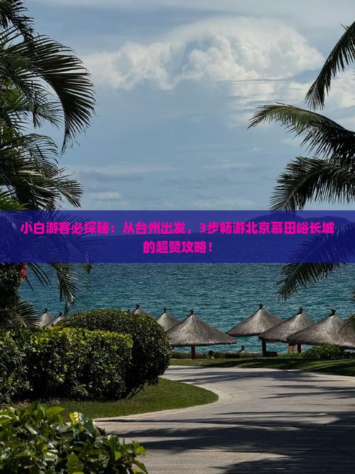 小白游客必探秘：从台州出发，3步畅游北京慕田峪长城的超赞攻略！