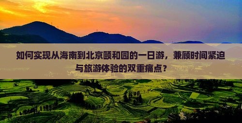 如何实现从海南到北京颐和园的一日游，兼顾时间紧迫与旅游体验的双重痛点？