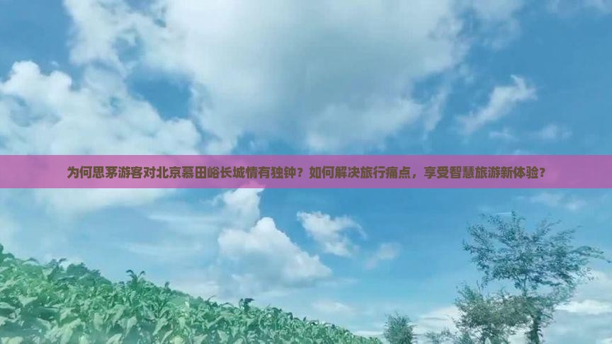 为何思茅游客对北京慕田峪长城情有独钟？如何解决旅行痛点，享受智慧旅游新体验？