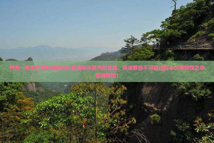 作为一名文艺爱好宅如何在旅途中从泉州到北京，探访那些不可错过的心仪博物馆之中国博物馆？