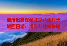 商洛出发探秘北京八达岭长城四日游：漫步八达岭长城感受古都魅力