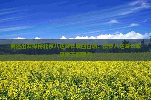 商洛出发探秘北京八达岭长城四日游：漫步八达岭长城感受古都魅力