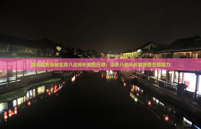 商洛出发探秘北京八达岭长城四日游：漫步八达岭长城感受古都魅力