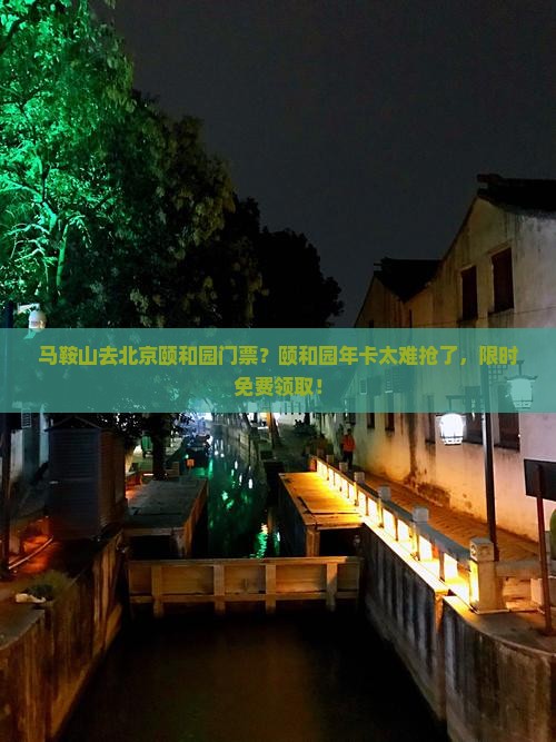 马鞍山去北京颐和园门票？颐和园年卡太难抢了，限时免费领取！