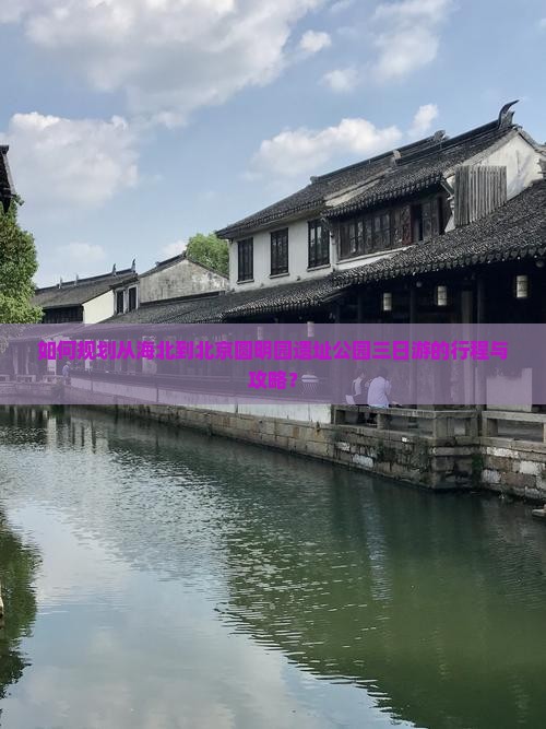 如何规划从海北到北京圆明园遗址公园三日游的行程与攻略？