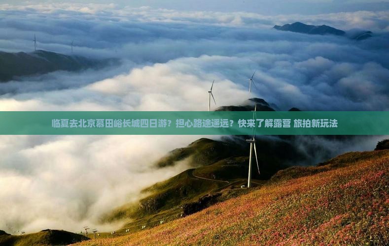 临夏去北京慕田峪长城四日游？担心路途遥远？快来了解露营+旅拍新玩法