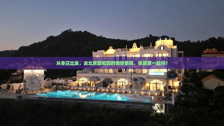 从枣庄出发，去北京颐和园的奇妙旅程，你愿意一起吗？
