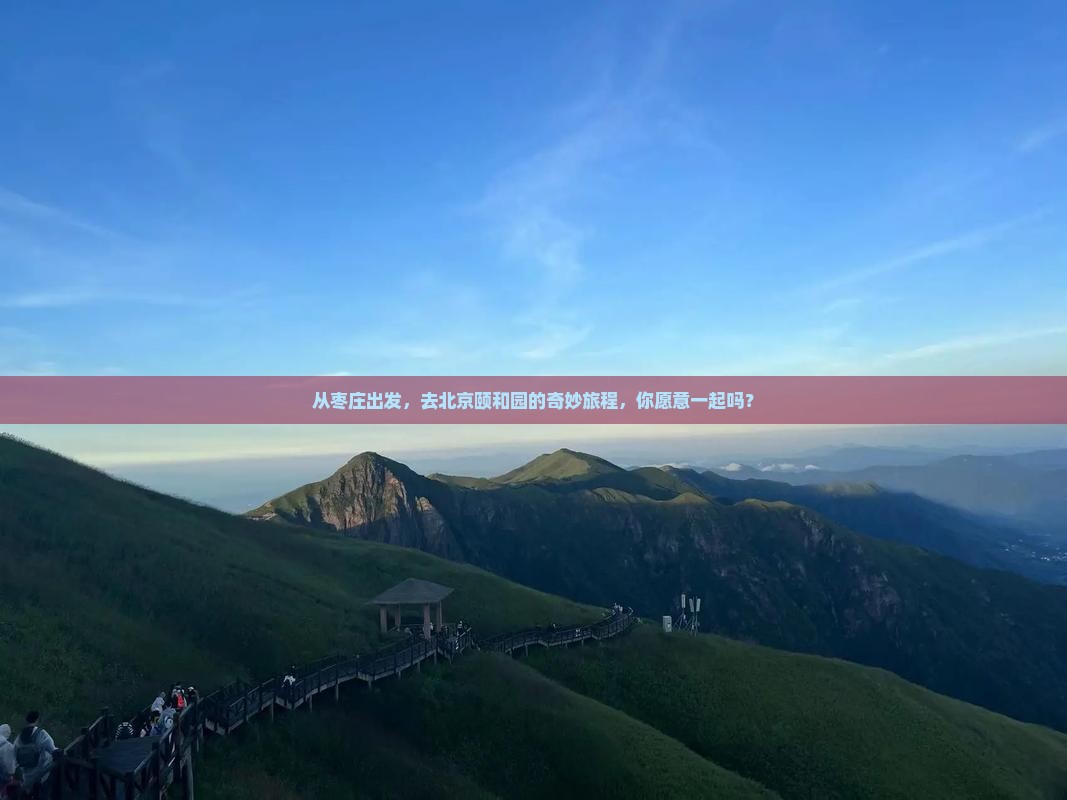从枣庄出发，去北京颐和园的奇妙旅程，你愿意一起吗？