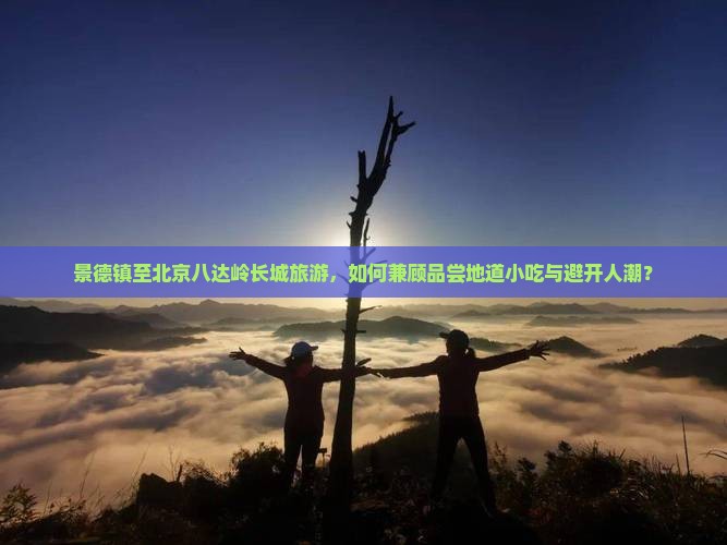 景德镇至北京八达岭长城旅游，如何兼顾品尝地道小吃与避开人潮？