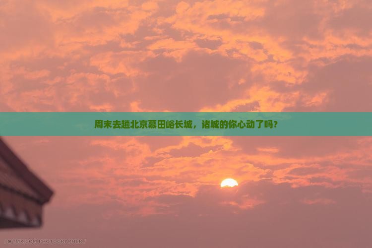 周末去趟北京慕田峪长城，诸城的你心动了吗？