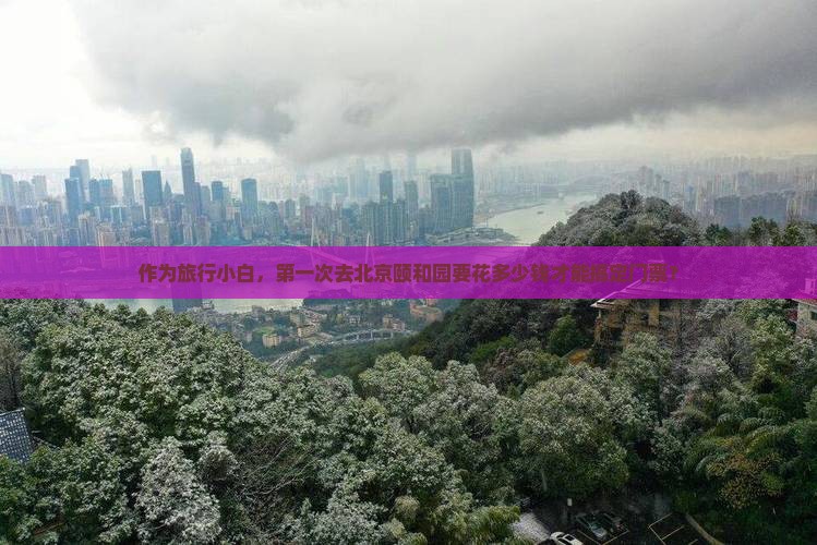 作为旅行小白，第一次去北京颐和园要花多少钱才能搞定门票？