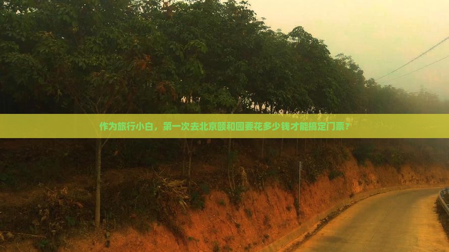 作为旅行小白，第一次去北京颐和园要花多少钱才能搞定门票？